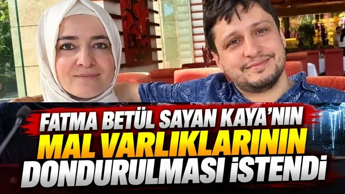 Fatma Betül Sayan Kaya ve Eşi İlyas Kaya’nın Mal Varlıkları İçin Dondurma Talebi