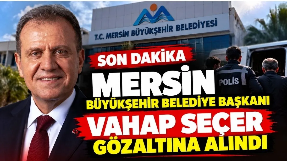 Mersin Büyükşehir Belediye Başkanı Vahap Seçer Gözaltına Alındı - Son Dakika Haber