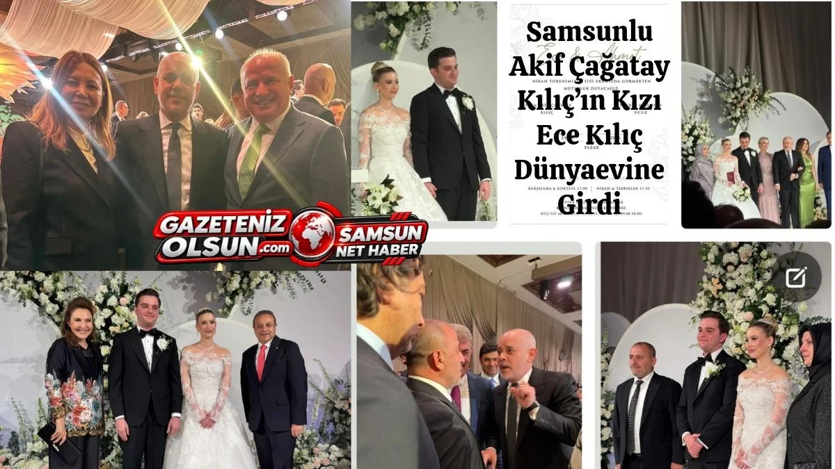 Samsunlu Akif Çağatay Kılıç’ın Kızı Ece Kılıç dünyaevine girdi